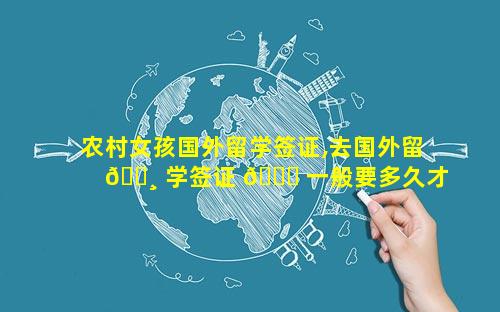 农村女孩国外留学签证,去国外留 🕸 学签证 🍀 一般要多久才能签